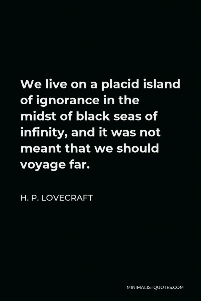 H. P. Lovecraft Quote - We live on a placid island of ignorance in the midst of black seas of infinity, and it was not meant that we should voyage far.