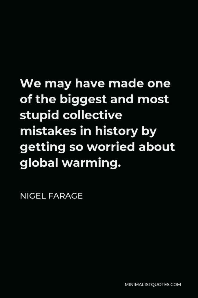 Nigel Farage Quote - We may have made one of the biggest and most stupid collective mistakes in history by getting so worried about global warming.