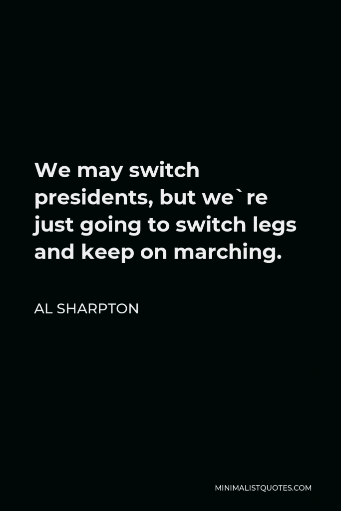 Al Sharpton Quote - We may switch presidents, but we`re just going to switch legs and keep on marching.