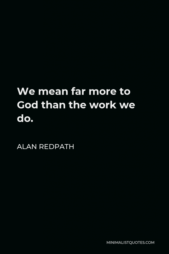 Alan Redpath Quote - We mean far more to God than the work we do.