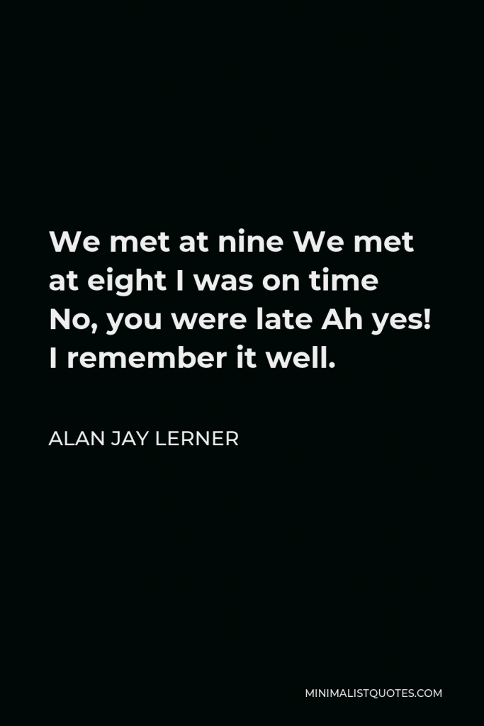 Alan Jay Lerner Quote - We met at nine We met at eight I was on time No, you were late Ah yes! I remember it well.