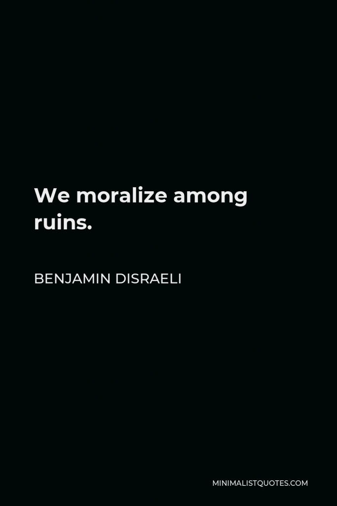 Benjamin Disraeli Quote - We moralize among ruins.