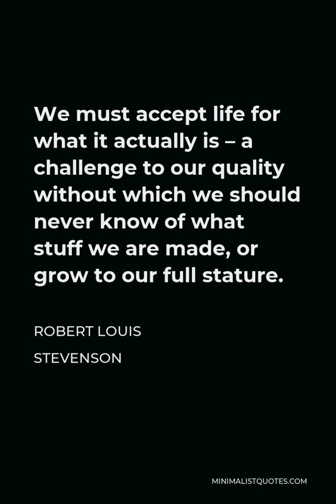 Robert Louis Stevenson Quote - We must accept life for what it actually is – a challenge to our quality without which we should never know of what stuff we are made, or grow to our full stature.