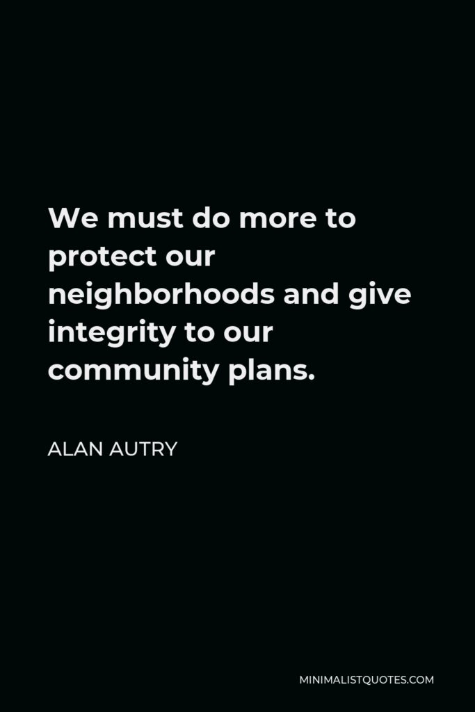 Alan Autry Quote - We must do more to protect our neighborhoods and give integrity to our community plans.