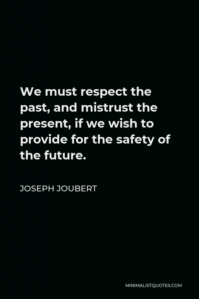 Joseph Joubert Quote - We must respect the past, and mistrust the present, if we wish to provide for the safety of the future.