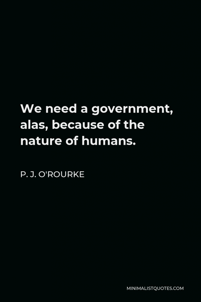 P. J. O'Rourke Quote - We need a government, alas, because of the nature of humans.