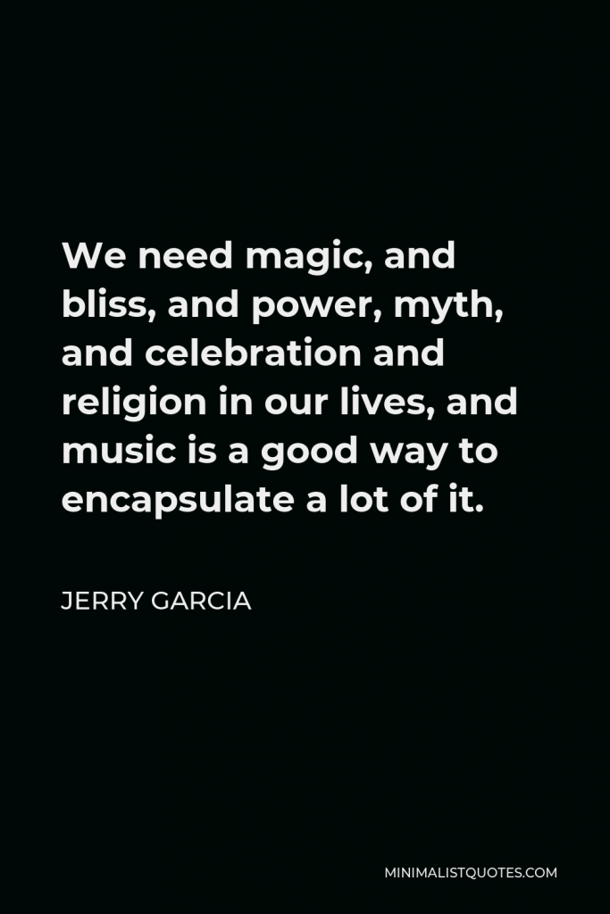 Jerry Garcia Quote - We need magic, and bliss, and power, myth, and celebration and religion in our lives, and music is a good way to encapsulate a lot of it.