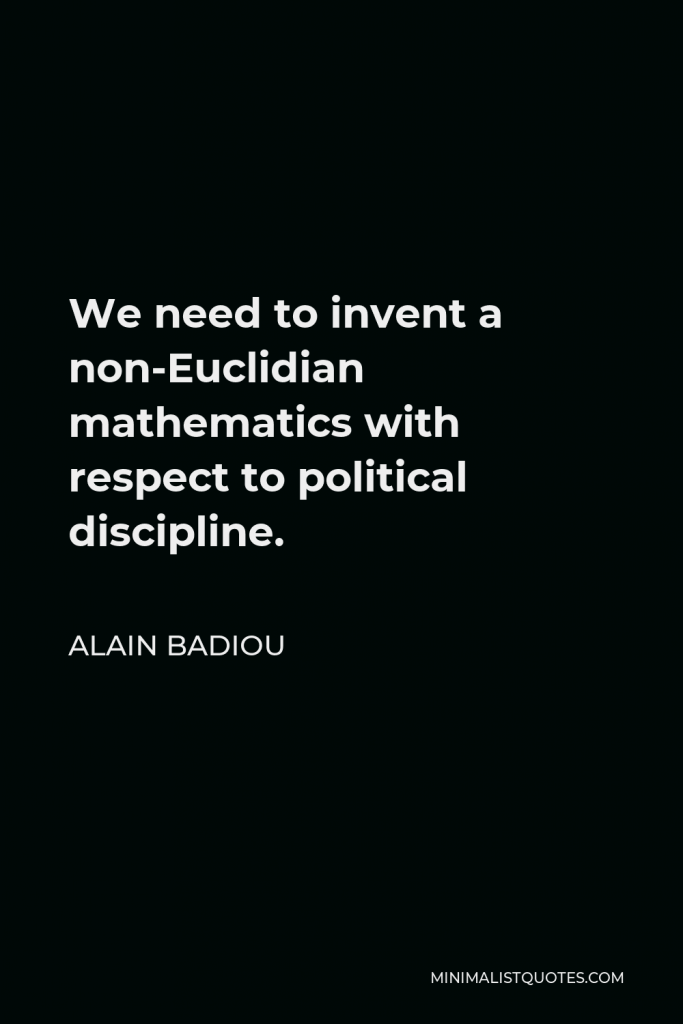 Alain Badiou Quote - We need to invent a non-Euclidian mathematics with respect to political discipline.