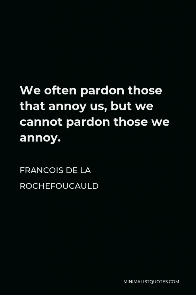 Francois de La Rochefoucauld Quote - We often pardon those that annoy us, but we cannot pardon those we annoy.
