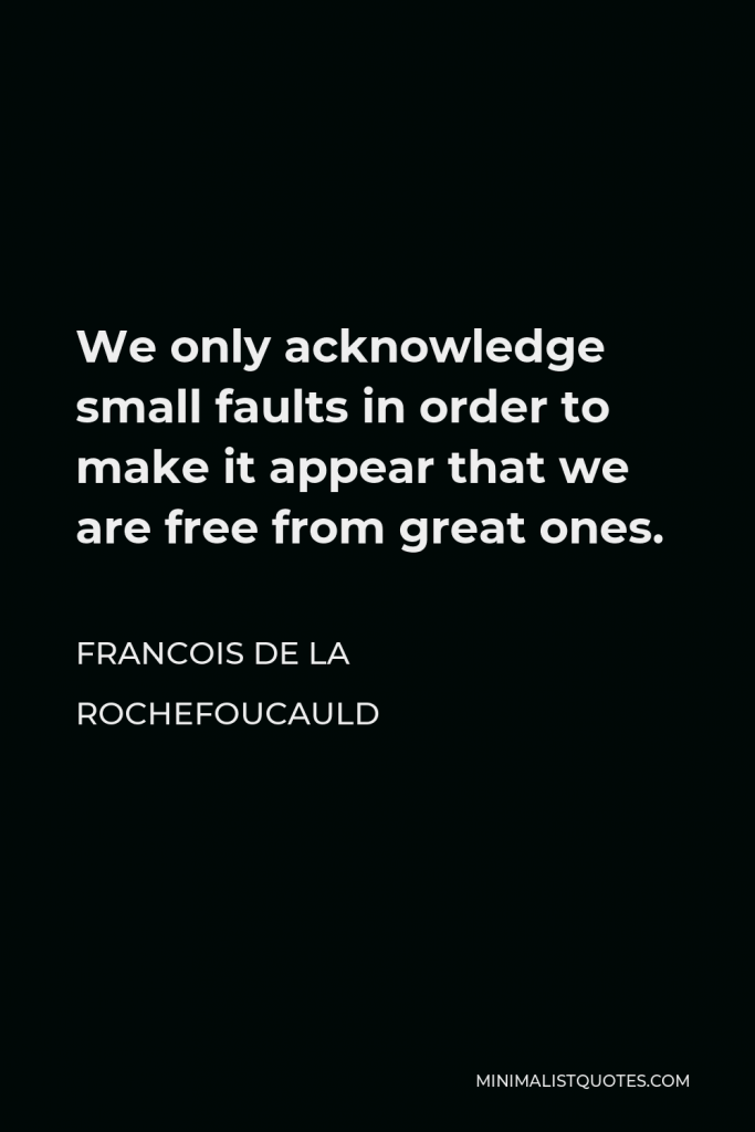 Francois de La Rochefoucauld Quote - We only acknowledge small faults in order to make it appear that we are free from great ones.