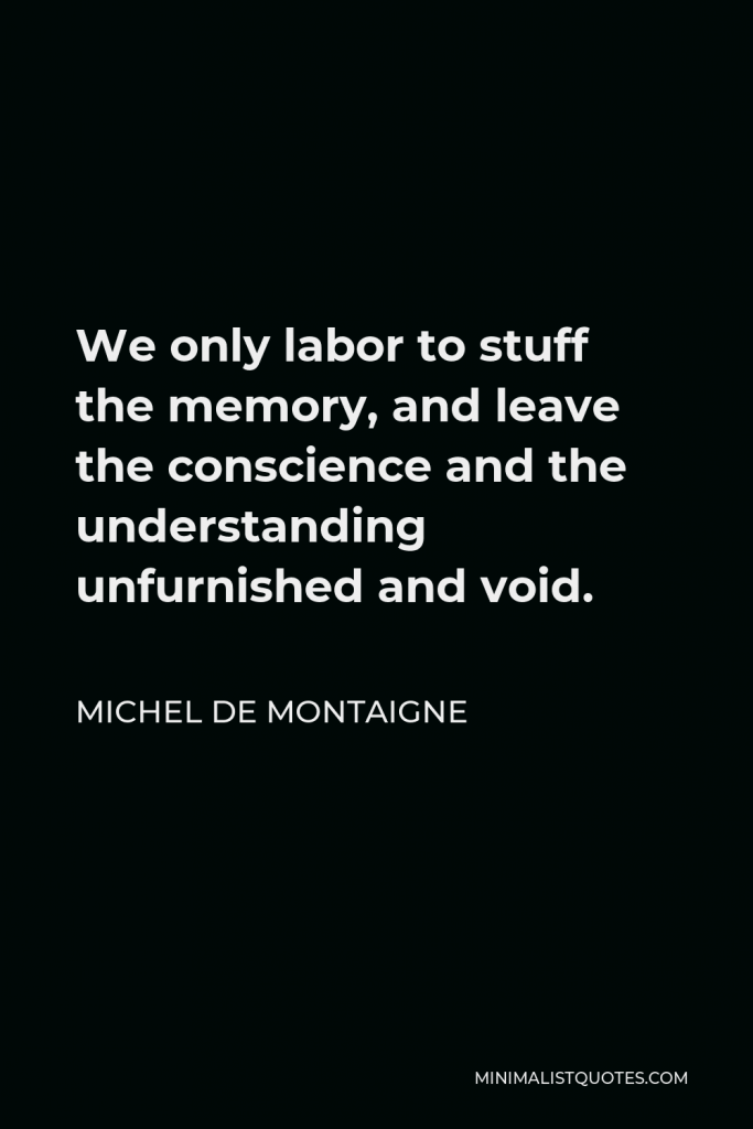 Michel de Montaigne Quote - We only labor to stuff the memory, and leave the conscience and the understanding unfurnished and void.
