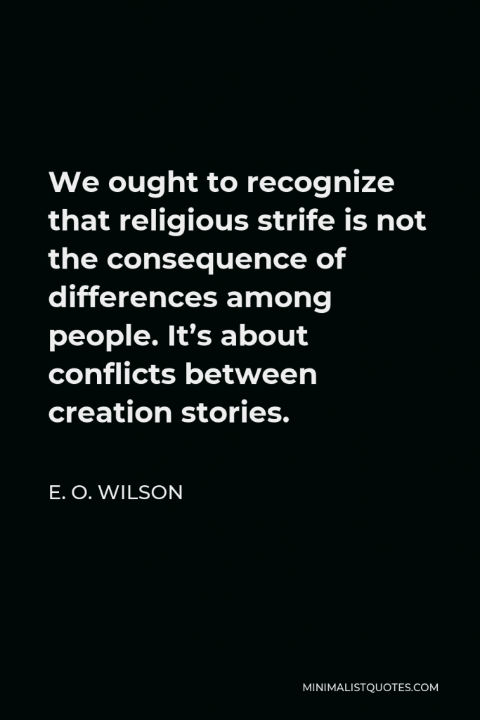 E. O. Wilson Quote - We ought to recognize that religious strife is not the consequence of differences among people. It’s about conflicts between creation stories.