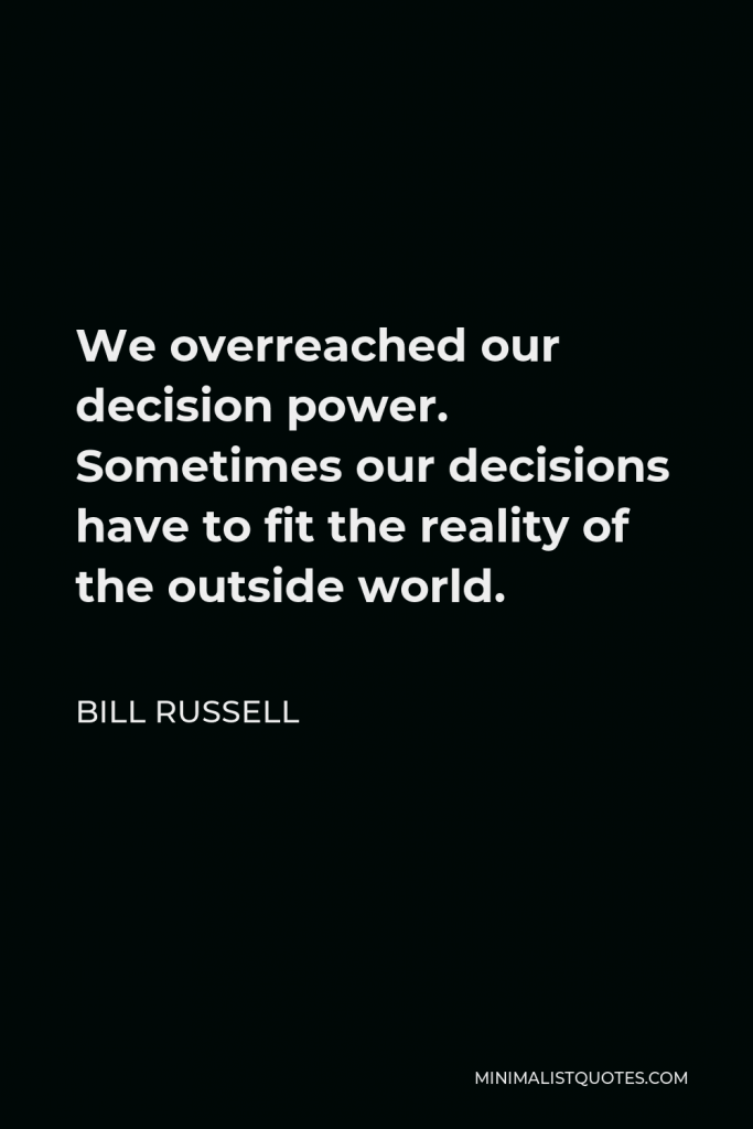 Bill Russell Quote - We overreached our decision power. Sometimes our decisions have to fit the reality of the outside world.