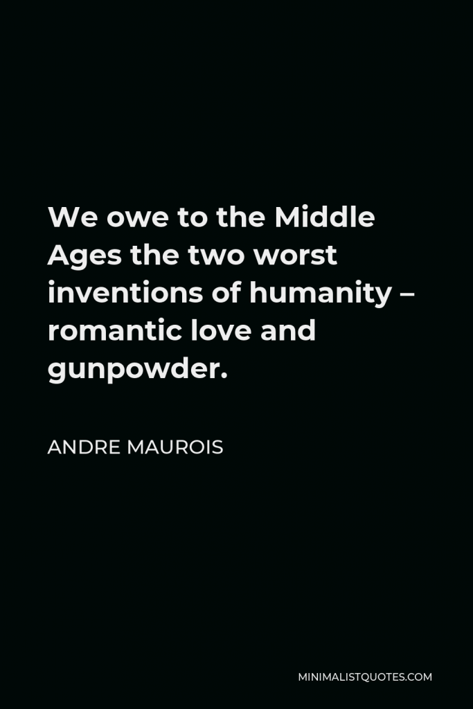 Andre Maurois Quote - We owe to the Middle Ages the two worst inventions of humanity – romantic love and gunpowder.