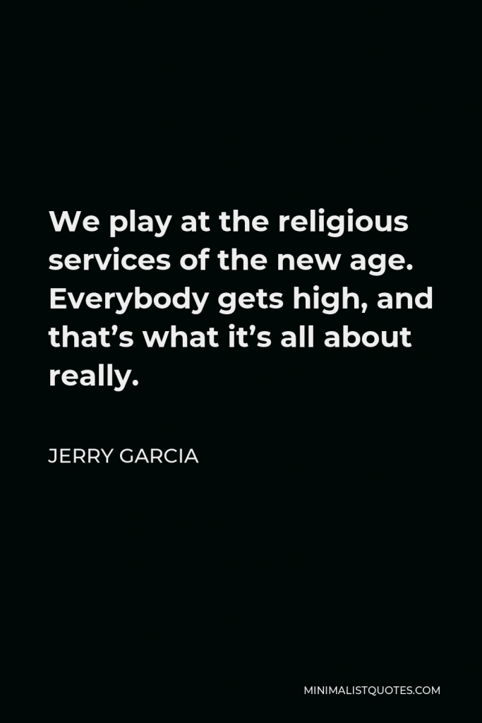 Jerry Garcia Quote - We play at the religious services of the new age. Everybody gets high, and that’s what it’s all about really.