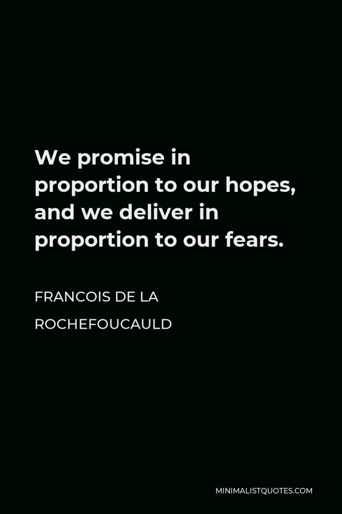 Francois de La Rochefoucauld Quote - We promise in proportion to our hopes, and we deliver in proportion to our fears.