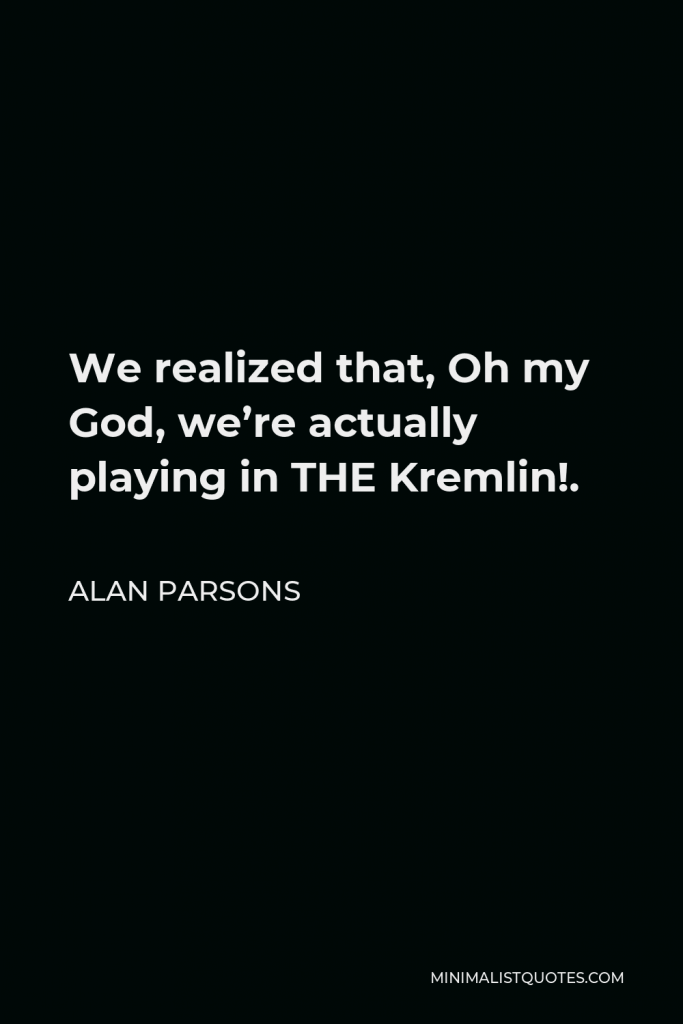 Alan Parsons Quote - We realized that, Oh my God, we’re actually playing in THE Kremlin!.
