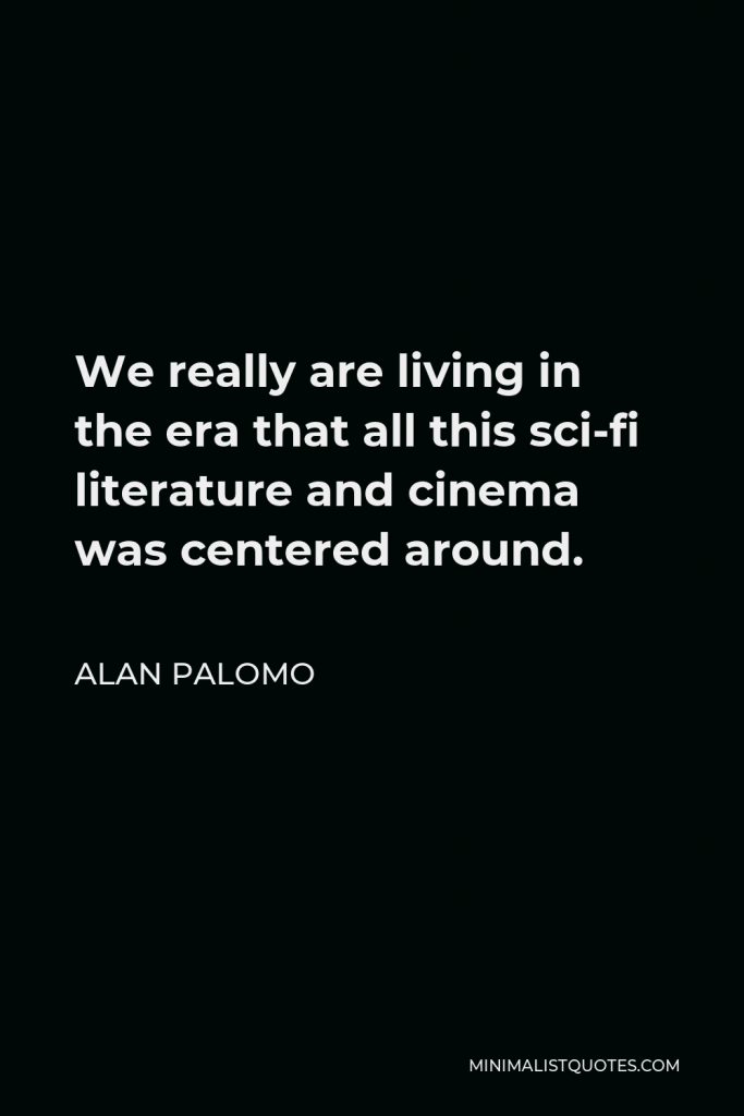 Alan Palomo Quote - We really are living in the era that all this sci-fi literature and cinema was centered around.