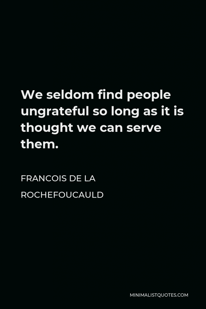 Francois de La Rochefoucauld Quote - We seldom find people ungrateful so long as it is thought we can serve them.