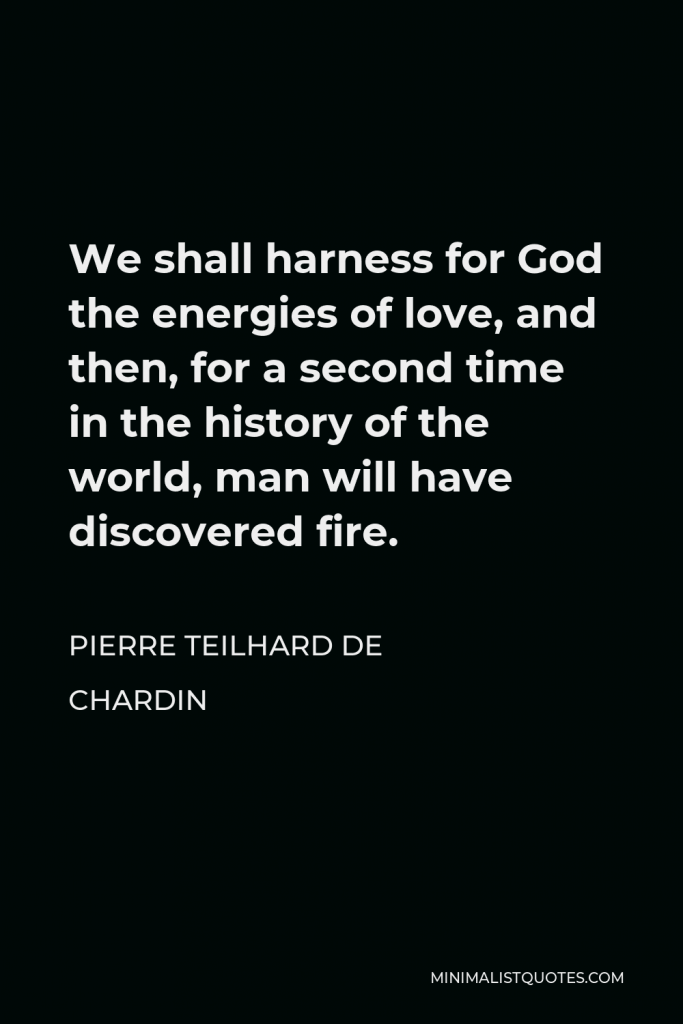 Pierre Teilhard de Chardin Quote - We shall harness for God the energies of love, and then, for a second time in the history of the world, man will have discovered fire.