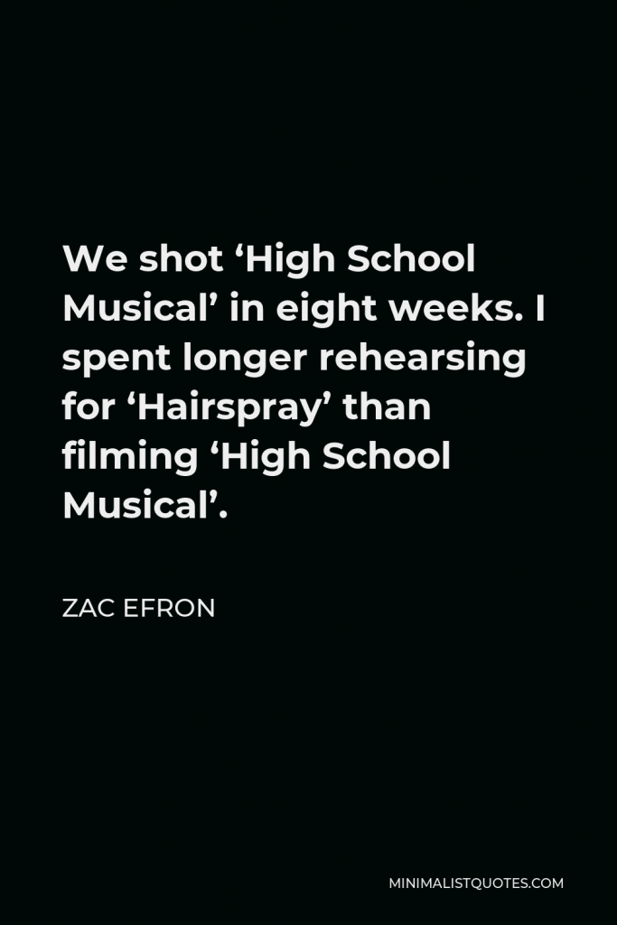 Zac Efron Quote - We shot ‘High School Musical’ in eight weeks. I spent longer rehearsing for ‘Hairspray’ than filming ‘High School Musical’.