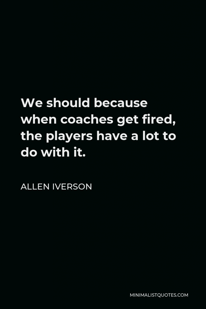 Allen Iverson Quote - We should because when coaches get fired, the players have a lot to do with it.