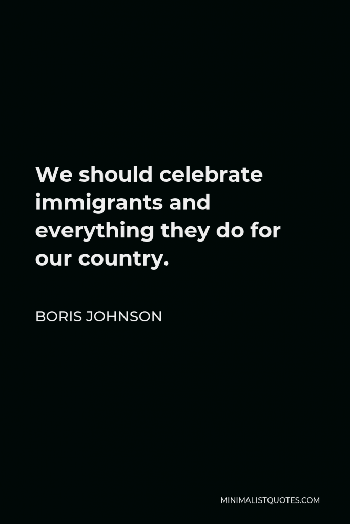 Boris Johnson Quote - We should celebrate immigrants and everything they do for our country.