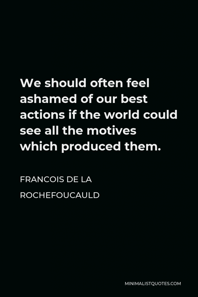 Francois de La Rochefoucauld Quote - We should often feel ashamed of our best actions if the world could see all the motives which produced them.
