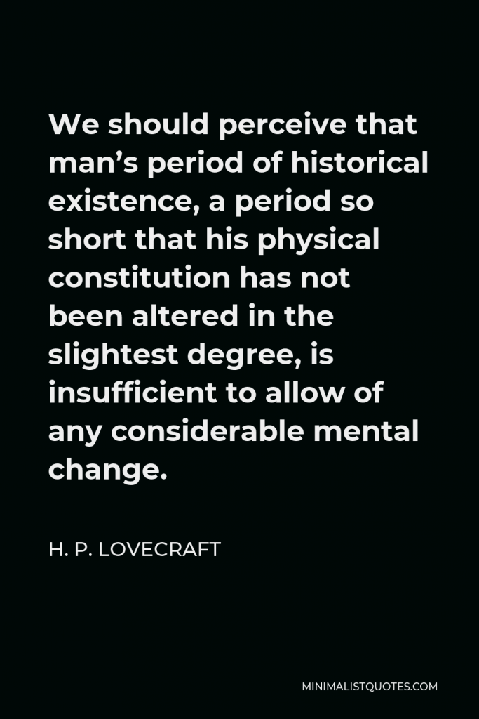 H. P. Lovecraft Quote - We should perceive that man’s period of historical existence, a period so short that his physical constitution has not been altered in the slightest degree, is insufficient to allow of any considerable mental change.