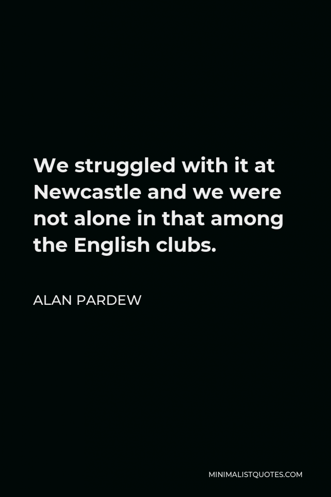 Alan Pardew Quote - We struggled with it at Newcastle and we were not alone in that among the English clubs.