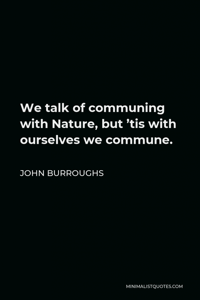 John Burroughs Quote - We talk of communing with Nature, but ’tis with ourselves we commune.