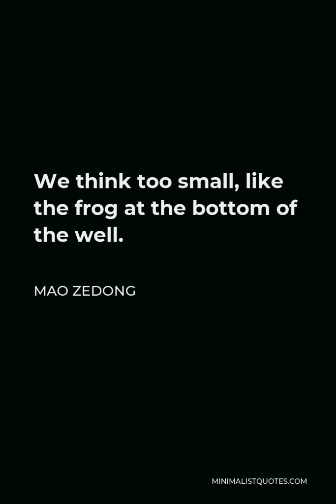 Mao Zedong Quote - We think too small, like the frog at the bottom of the well.