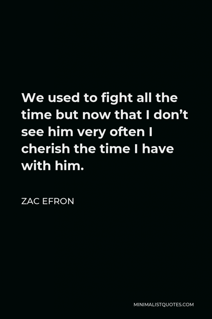 Zac Efron Quote - We used to fight all the time but now that I don’t see him very often I cherish the time I have with him.