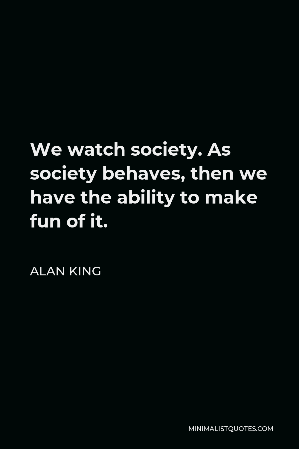 Alan King Quote - We watch society. As society behaves, then we have the ability to make fun of it.