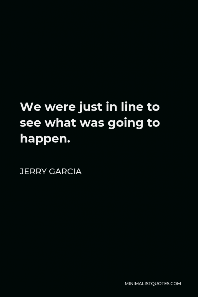 Jerry Garcia Quote - We were just in line to see what was going to happen.