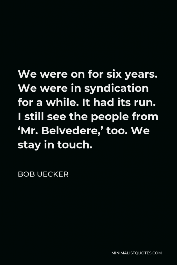 Bob Uecker Quote - We were on for six years. We were in syndication for a while. It had its run. I still see the people from ‘Mr. Belvedere,’ too. We stay in touch.