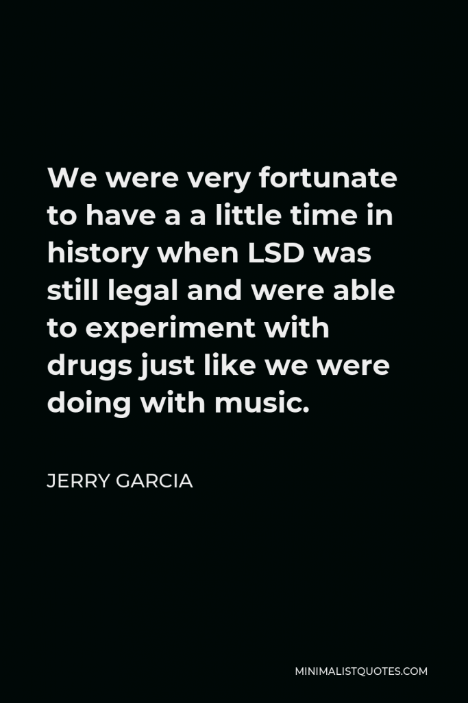 Jerry Garcia Quote - We were very fortunate to have a a little time in history when LSD was still legal and were able to experiment with drugs just like we were doing with music.