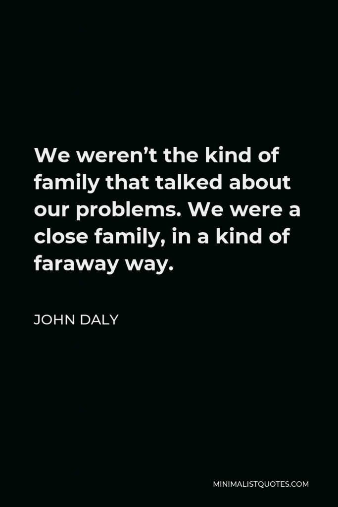 John Daly Quote - We weren’t the kind of family that talked about our problems. We were a close family, in a kind of faraway way.