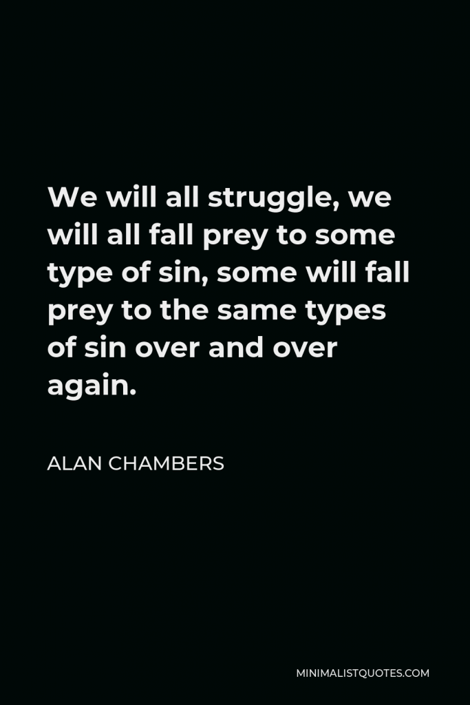 Alan Chambers Quote - We will all struggle, we will all fall prey to some type of sin, some will fall prey to the same types of sin over and over again.