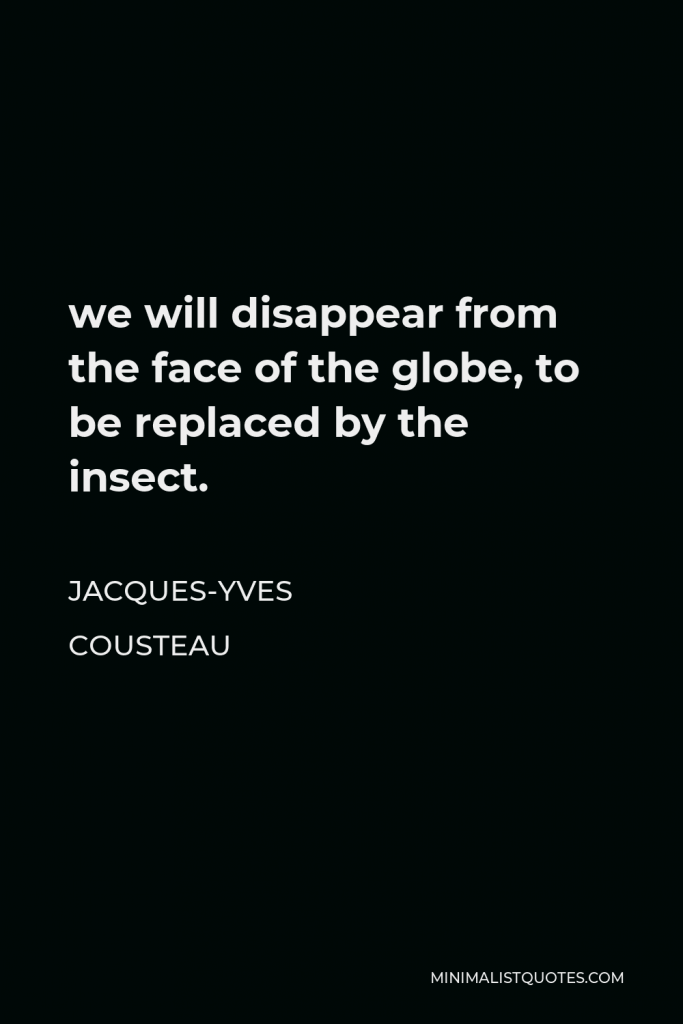 Jacques-Yves Cousteau Quote - we will disappear from the face of the globe, to be replaced by the insect.