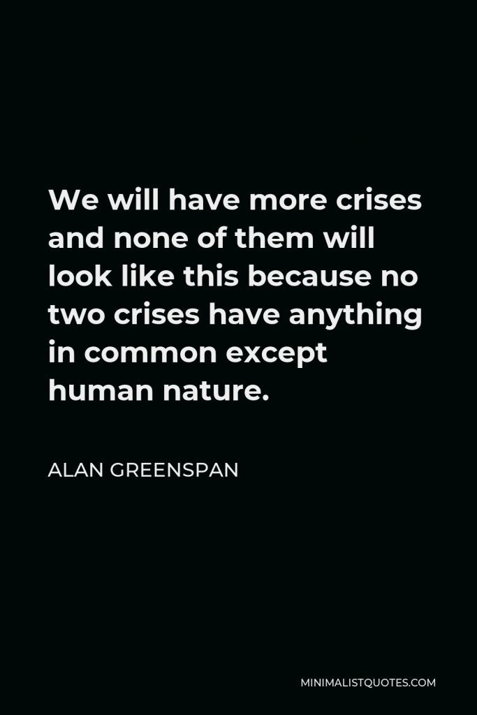 Alan Greenspan Quote - We will have more crises and none of them will look like this because no two crises have anything in common except human nature.