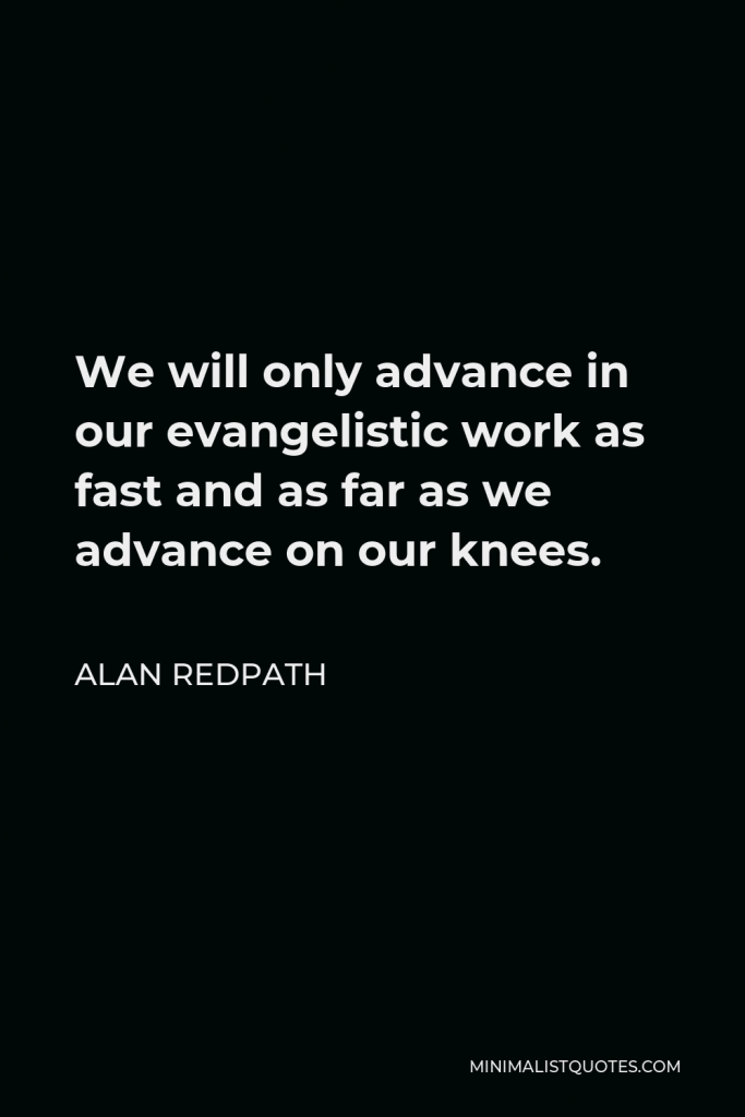 Alan Redpath Quote - We will only advance in our evangelistic work as fast and as far as we advance on our knees.
