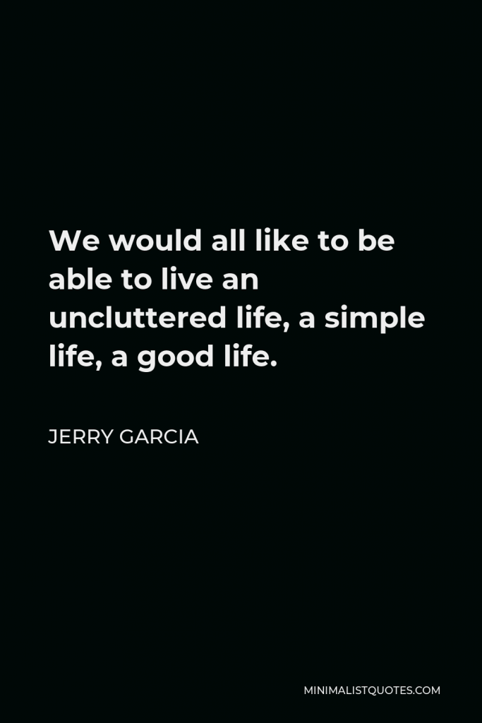 Jerry Garcia Quote - We would all like to be able to live an uncluttered life, a simple life, a good life.
