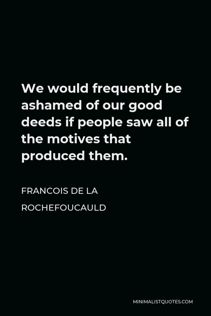 Francois de La Rochefoucauld Quote - We would frequently be ashamed of our good deeds if people saw all of the motives that produced them.