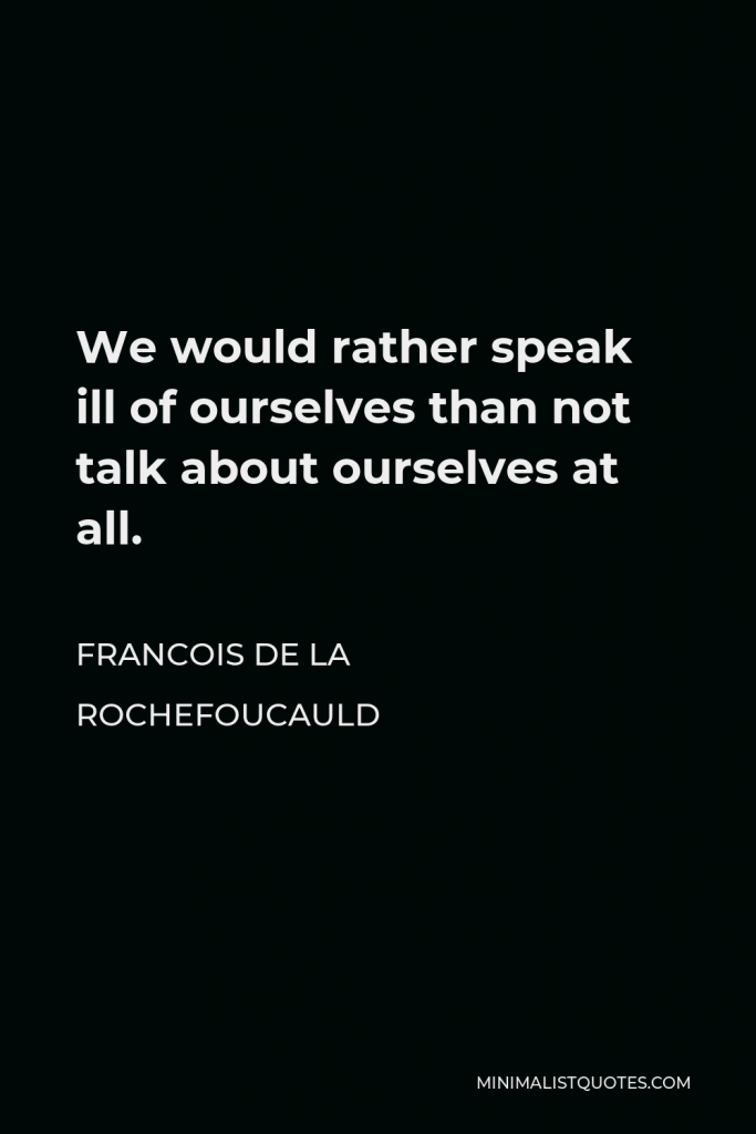 Francois de La Rochefoucauld Quote - We would rather speak ill of ourselves than not talk about ourselves at all.