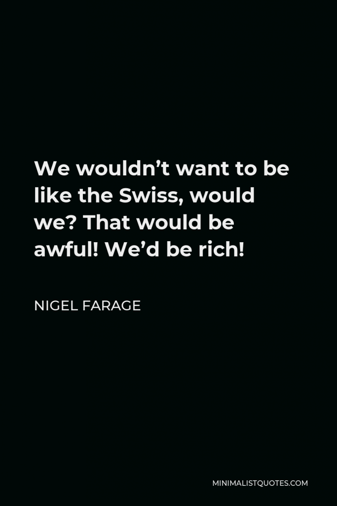 Nigel Farage Quote - We wouldn’t want to be like the Swiss, would we? That would be awful! We’d be rich!
