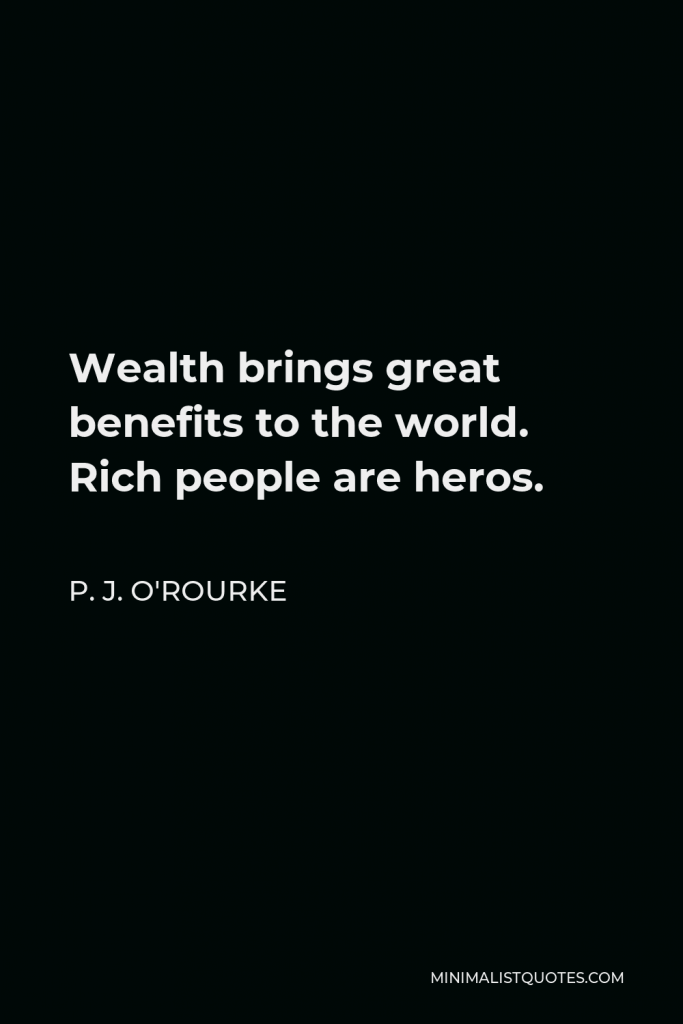 P. J. O'Rourke Quote - Wealth brings great benefits to the world. Rich people are heros.