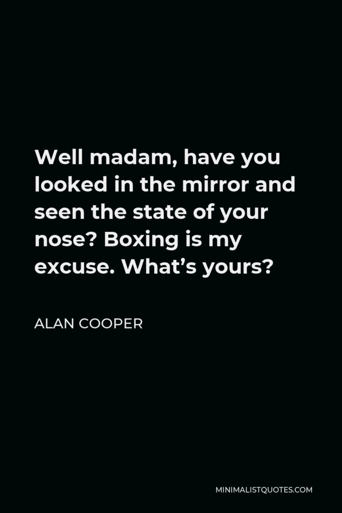Alan Cooper Quote - Well madam, have you looked in the mirror and seen the state of your nose? Boxing is my excuse. What’s yours?
