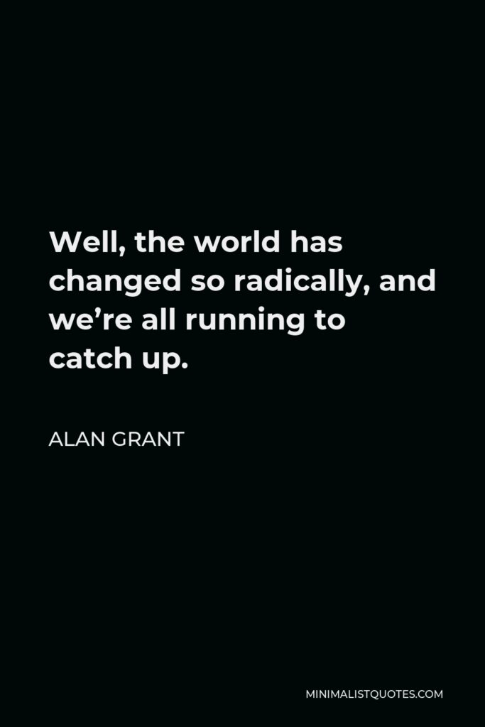 Alan Grant Quote - Well, the world has changed so radically, and we’re all running to catch up.