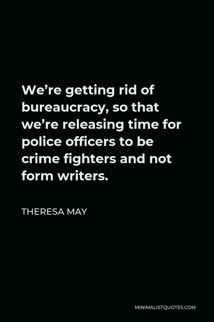 Theresa May Quote - We’re getting rid of bureaucracy, so that we’re releasing time for police officers to be crime fighters and not form writers.
